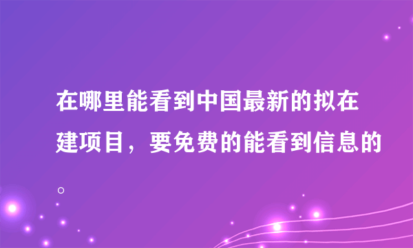 在哪里能看到中国最新的拟在建项目，要免费的能看到信息的。