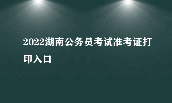 2022湖南公务员考试准考证打印入口