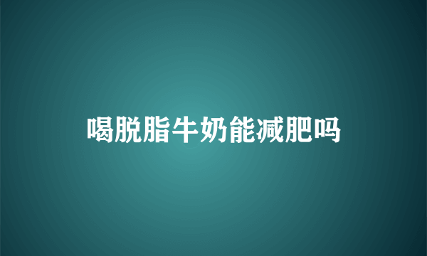 喝脱脂牛奶能减肥吗