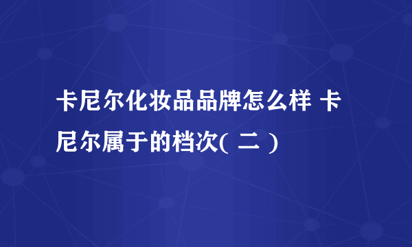 卡尼尔化妆品品牌怎么样 卡尼尔属于的档次( 二 )