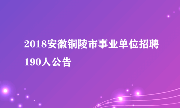 2018安徽铜陵市事业单位招聘190人公告