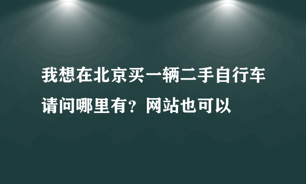 我想在北京买一辆二手自行车请问哪里有？网站也可以