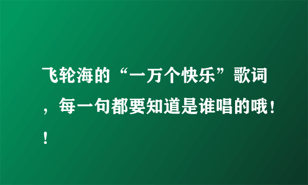 飞轮海的“一万个快乐”歌词，每一句都要知道是谁唱的哦！！