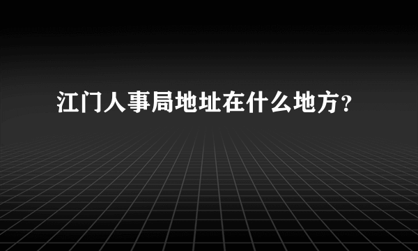 江门人事局地址在什么地方？