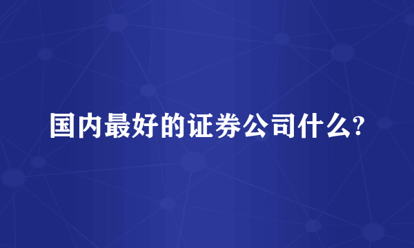 国内最好的证券公司什么?