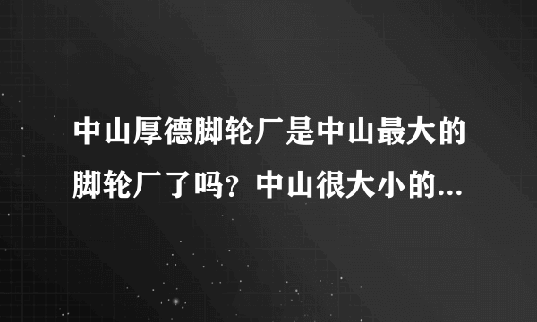 中山厚德脚轮厂是中山最大的脚轮厂了吗？中山很大小的脚轮厂呢?
