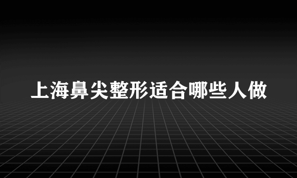 上海鼻尖整形适合哪些人做