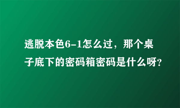 逃脱本色6-1怎么过，那个桌子底下的密码箱密码是什么呀？