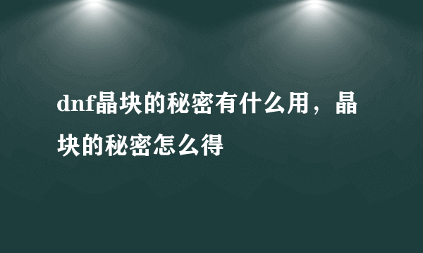 dnf晶块的秘密有什么用，晶块的秘密怎么得