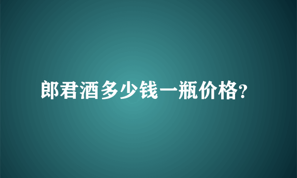 郎君酒多少钱一瓶价格？