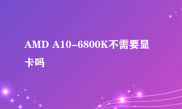 AMD A10-6800K不需要显卡吗