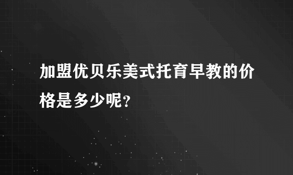 加盟优贝乐美式托育早教的价格是多少呢？
