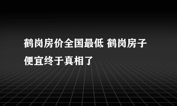 鹤岗房价全国最低 鹤岗房子便宜终于真相了