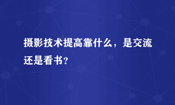 摄影技术提高靠什么，是交流还是看书？