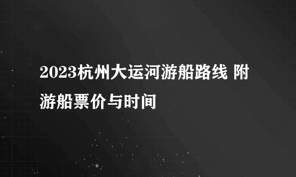 2023杭州大运河游船路线 附游船票价与时间