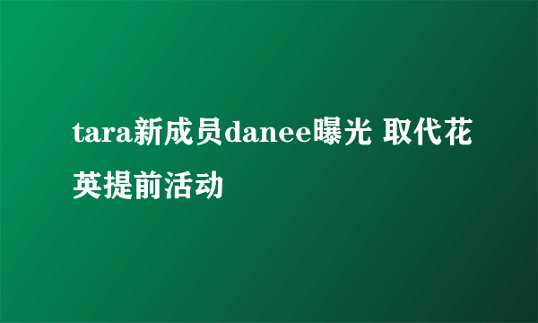 tara新成员danee曝光 取代花英提前活动