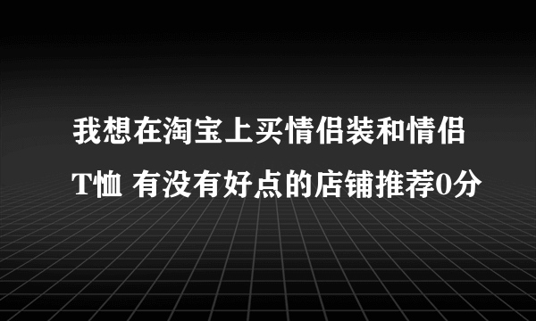 我想在淘宝上买情侣装和情侣T恤 有没有好点的店铺推荐0分