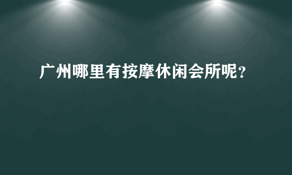广州哪里有按摩休闲会所呢？