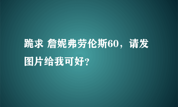 跪求 詹妮弗劳伦斯60，请发图片给我可好？