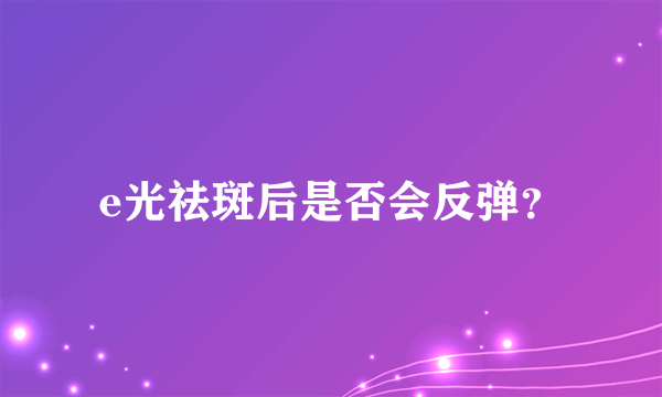 e光祛斑后是否会反弹？