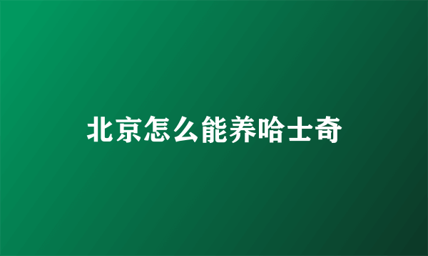 北京怎么能养哈士奇
