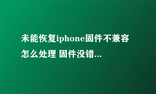 未能恢复iphone固件不兼容 怎么处理 固件没错 下很多次了