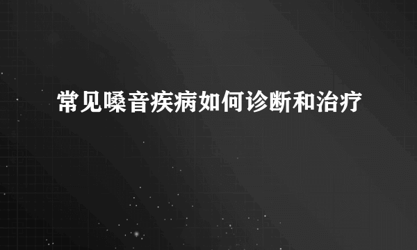 常见嗓音疾病如何诊断和治疗