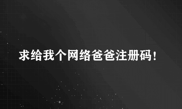 求给我个网络爸爸注册码！