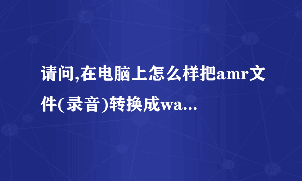 请问,在电脑上怎么样把amr文件(录音)转换成wav或mpg文件?