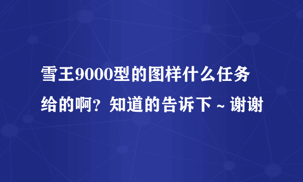 雪王9000型的图样什么任务给的啊？知道的告诉下～谢谢