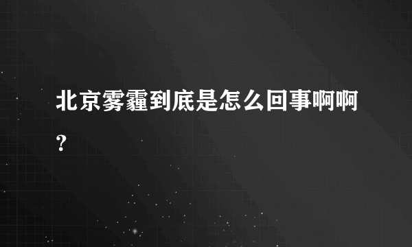 北京雾霾到底是怎么回事啊啊？