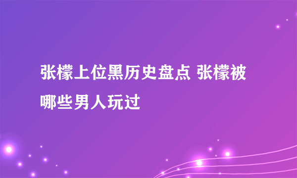 张檬上位黑历史盘点 张檬被哪些男人玩过