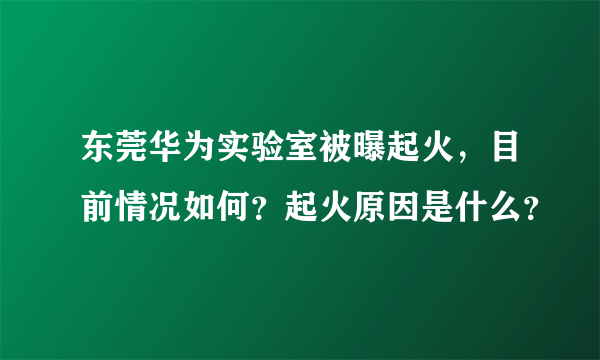 东莞华为实验室被曝起火，目前情况如何？起火原因是什么？