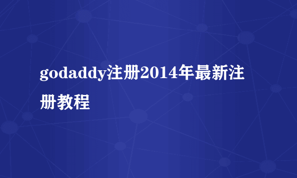 godaddy注册2014年最新注册教程