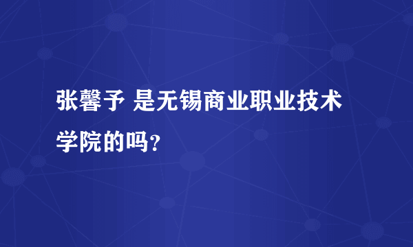 张馨予 是无锡商业职业技术学院的吗？