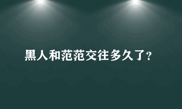 黑人和范范交往多久了？