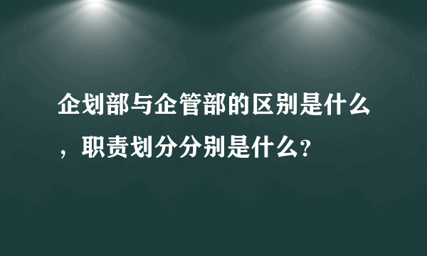 企划部与企管部的区别是什么，职责划分分别是什么？