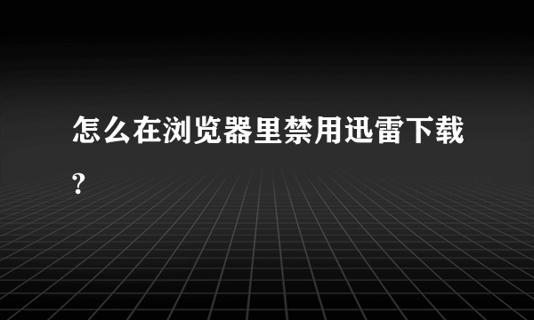 怎么在浏览器里禁用迅雷下载?