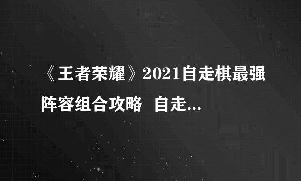《王者荣耀》2021自走棋最强阵容组合攻略  自走棋王者模拟战阵容搭配推荐