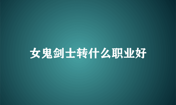 女鬼剑士转什么职业好
