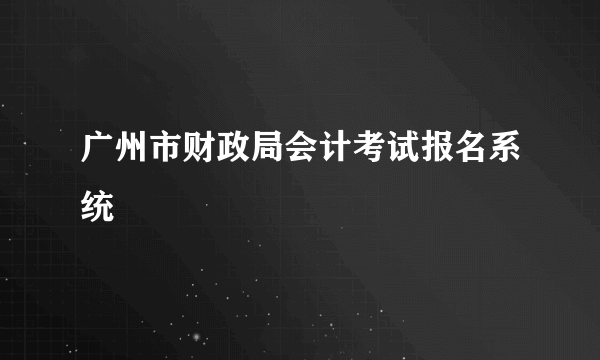 广州市财政局会计考试报名系统