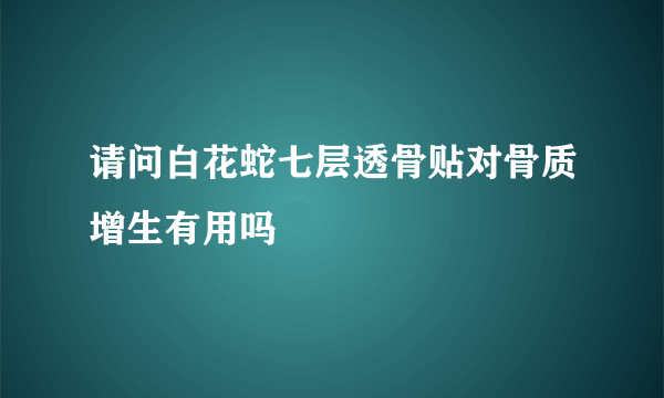 请问白花蛇七层透骨贴对骨质增生有用吗