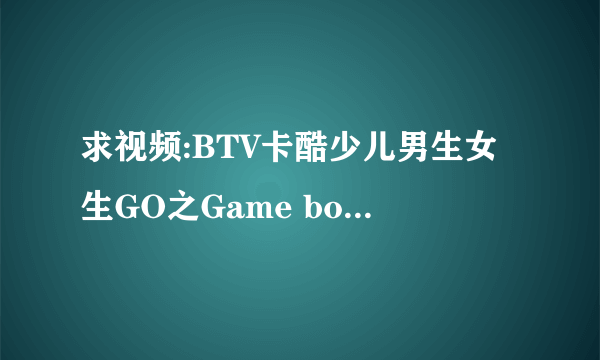 求视频:BTV卡酷少儿男生女生GO之Game box密室(游戏盒子)