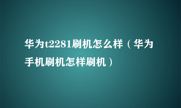 华为t2281刷机怎么样（华为手机刷机怎样刷机）