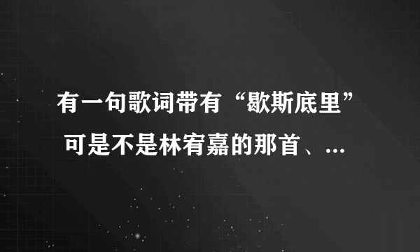 有一句歌词带有“歇斯底里” 可是不是林宥嘉的那首、有谁知道有什么歌带有歇斯底里