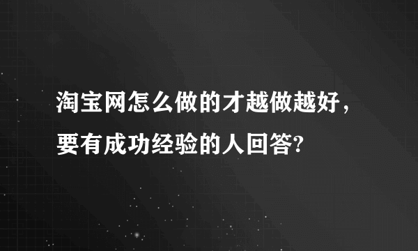 淘宝网怎么做的才越做越好，要有成功经验的人回答?