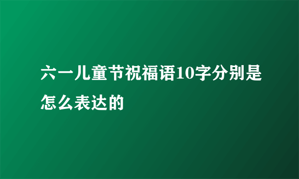 六一儿童节祝福语10字分别是怎么表达的