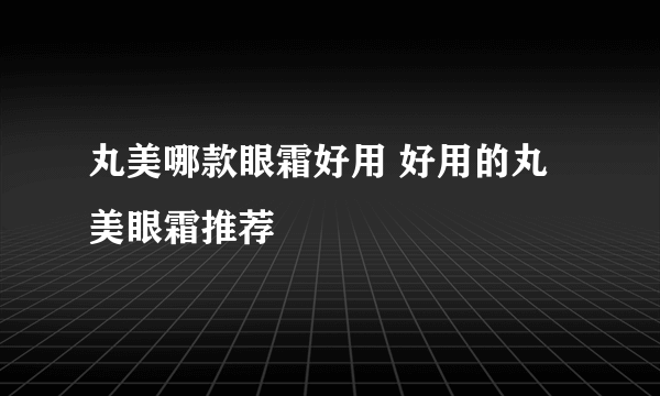 丸美哪款眼霜好用 好用的丸美眼霜推荐