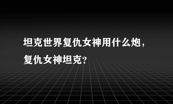 坦克世界复仇女神用什么炮，复仇女神坦克？