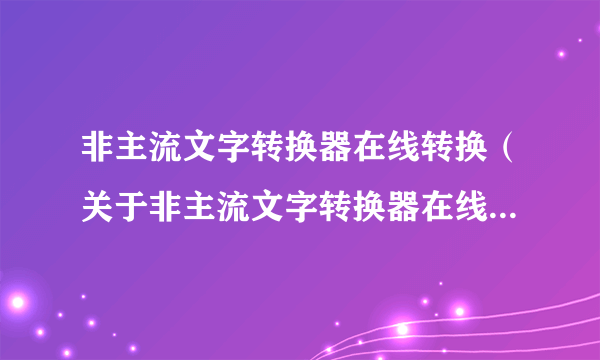 非主流文字转换器在线转换（关于非主流文字转换器在线转换的简介）